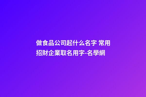 做食品公司起什么名字 常用招財企業取名用字-名學網-第1張-公司起名-玄機派